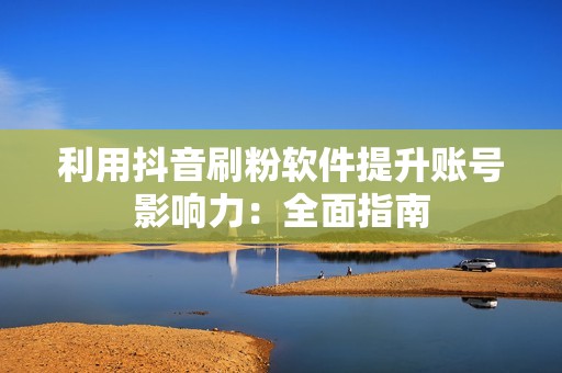 利用抖音刷粉软件提升账号影响力：全面指南