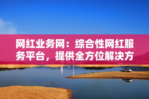 网红业务网：综合性网红服务平台，提供全方位解决方案！