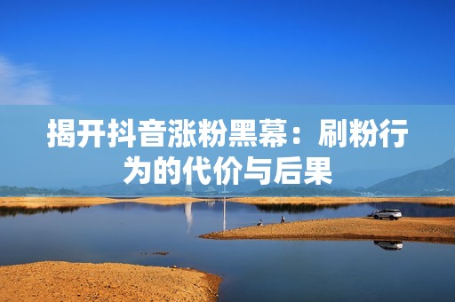 揭开抖音涨粉黑幕：刷粉行为的代价与后果