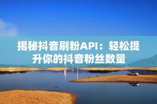 揭秘抖音刷粉API：轻松提升你的抖音粉丝数量