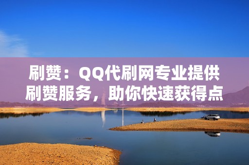 刷赞：QQ代刷网专业提供刷赞服务，助你快速获得点赞量，提升社交地位！