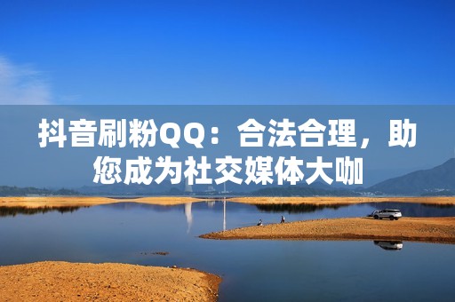 抖音刷粉QQ：合法合理，助您成为社交媒体大咖