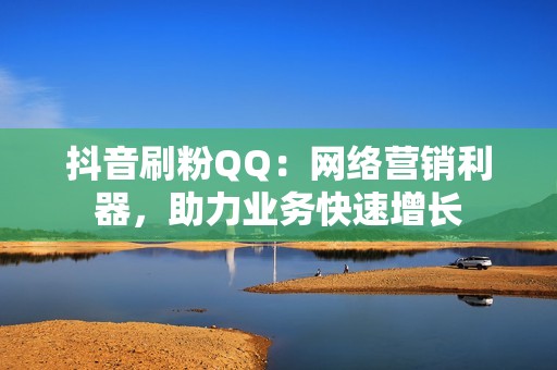 抖音刷粉QQ：网络营销利器，助力业务快速增长