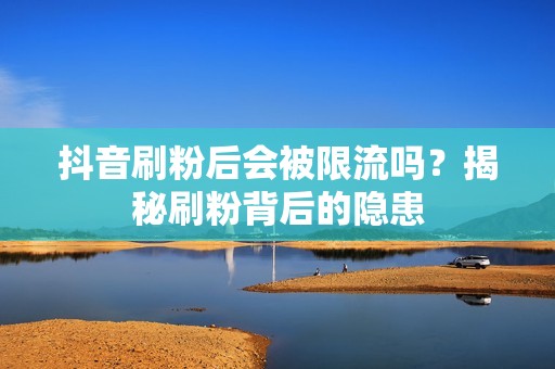 抖音刷粉后会被限流吗？揭秘刷粉背后的隐患