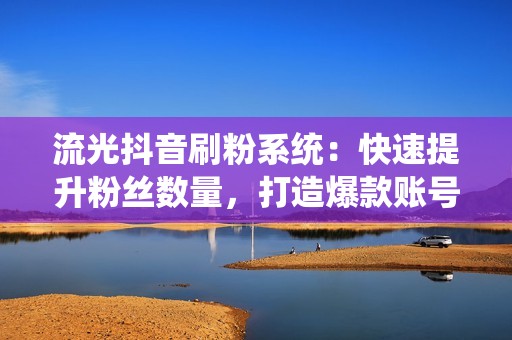 流光抖音刷粉系统：快速提升粉丝数量，打造爆款账号