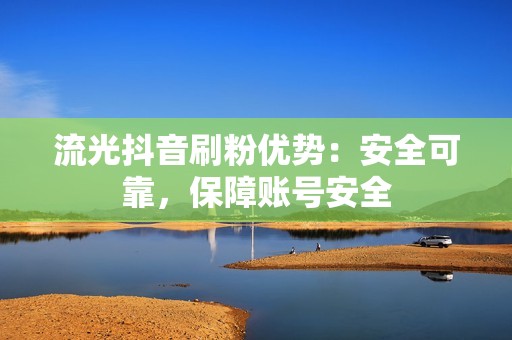 流光抖音刷粉优势：安全可靠，保障账号安全