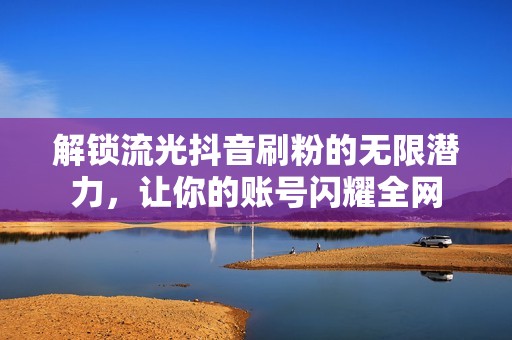 解锁流光抖音刷粉的无限潜力，让你的账号闪耀全网