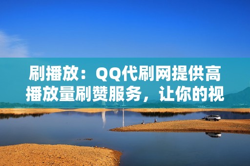 刷播放：QQ代刷网提供高播放量刷赞服务，让你的视频火爆全网！