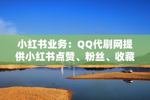 小红书业务：QQ代刷网提供小红书点赞、粉丝、收藏等业务，助你成为社交达人！