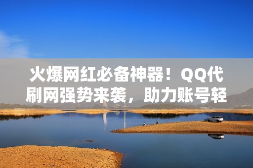 火爆网红必备神器！QQ代刷网强势来袭，助力账号轻松爆红