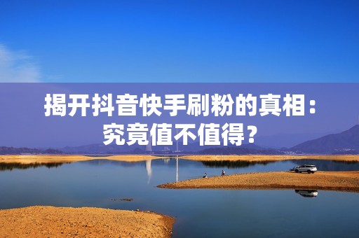 揭开抖音快手刷粉的真相：究竟值不值得？