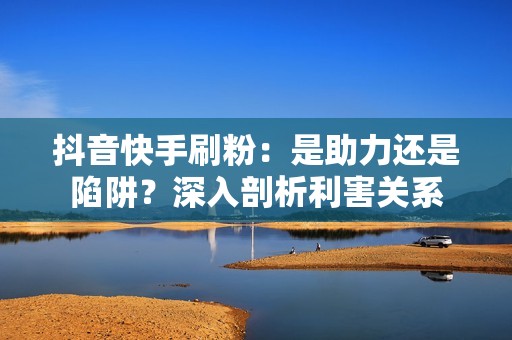 抖音快手刷粉：是助力还是陷阱？深入剖析利害关系