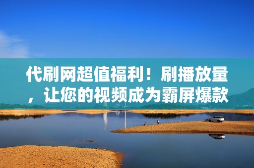 代刷网超值福利！刷播放量，让您的视频成为霸屏爆款