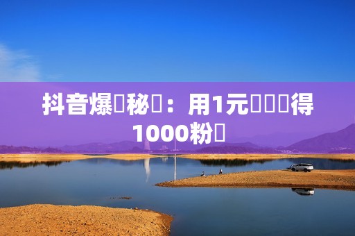 抖音爆紅秘訣：用1元輕鬆獲得1000粉絲