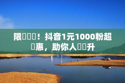 限時搶購！抖音1元1000粉超優惠，助你人氣飆升