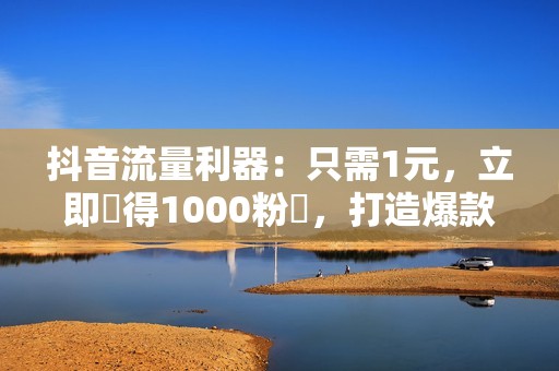 抖音流量利器：只需1元，立即獲得1000粉絲，打造爆款視頻