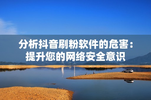 分析抖音刷粉软件的危害：提升您的网络安全意识