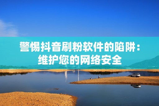 警惕抖音刷粉软件的陷阱：维护您的网络安全