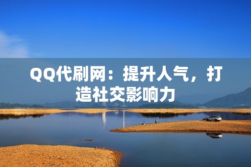 QQ代刷网：提升人气，打造社交影响力