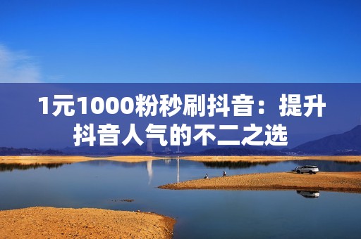 1元1000粉秒刷抖音：提升抖音人气的不二之选