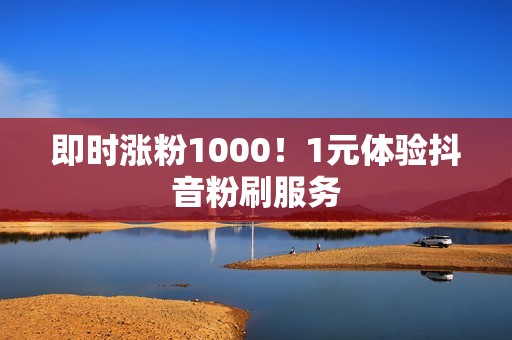 即时涨粉1000！1元体验抖音粉刷服务