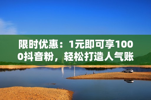 限时优惠：1元即可享1000抖音粉，轻松打造人气账号