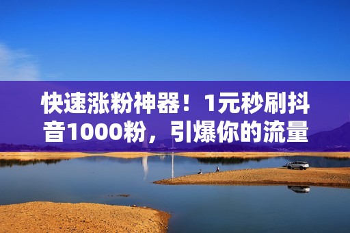 快速涨粉神器！1元秒刷抖音1000粉，引爆你的流量增长