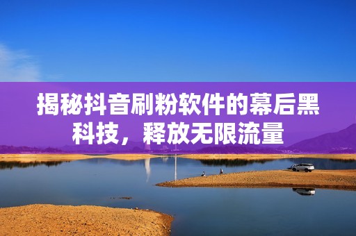 揭秘抖音刷粉软件的幕后黑科技，释放无限流量