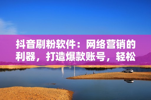 抖音刷粉软件：网络营销的利器，打造爆款账号，轻松变现