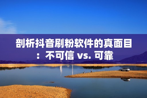 剖析抖音刷粉软件的真面目：不可信 vs. 可靠