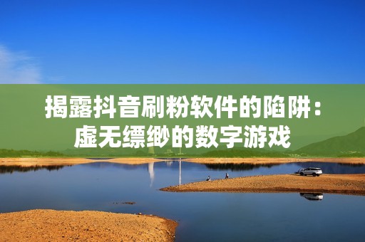 揭露抖音刷粉软件的陷阱：虚无缥缈的数字游戏