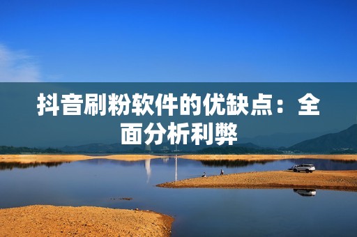 抖音刷粉软件的优缺点：全面分析利弊