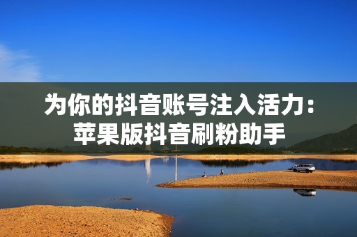 为你的抖音账号注入活力：苹果版抖音刷粉助手