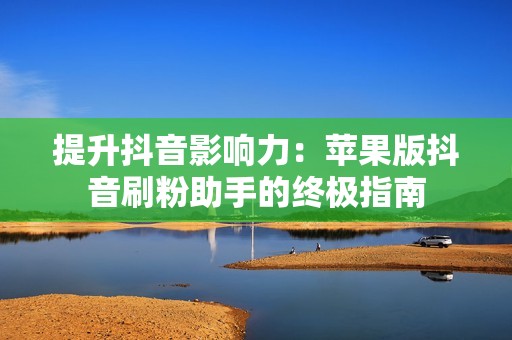 提升抖音影响力：苹果版抖音刷粉助手的终极指南