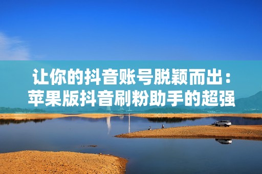 让你的抖音账号脱颖而出：苹果版抖音刷粉助手的超强功能