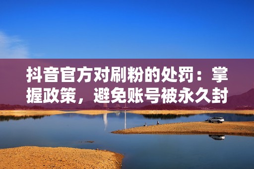 抖音官方对刷粉的处罚：掌握政策，避免账号被永久封禁