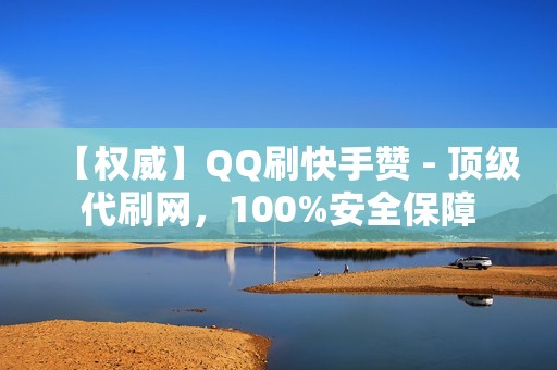 【权威】QQ刷快手赞 - 顶级代刷网，100%安全保障