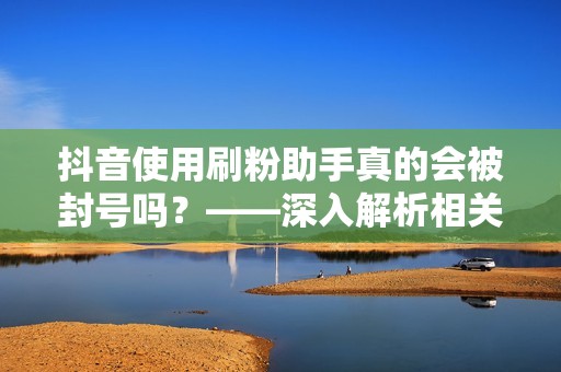 抖音使用刷粉助手真的会被封号吗？——深入解析相关规则