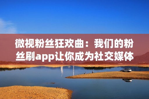 微视粉丝狂欢曲：我们的粉丝刷app让你成为社交媒体明星