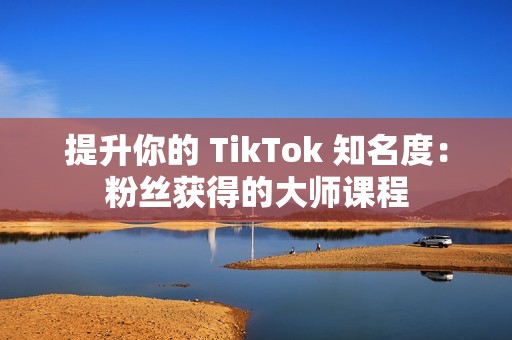 提升你的 TikTok 知名度：粉丝获得的大师课程