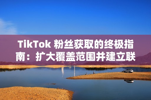 TikTok 粉丝获取的终极指南：扩大覆盖范围并建立联系