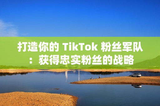 打造你的 TikTok 粉丝军队：获得忠实粉丝的战略