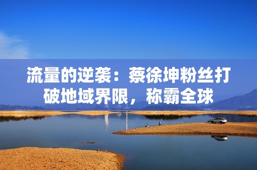 流量的逆袭：蔡徐坤粉丝打破地域界限，称霸全球