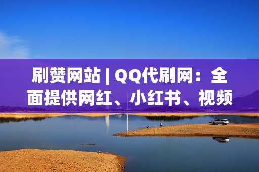 刷赞网站 | QQ代刷网：全面提供网红、小红书、视频号业务