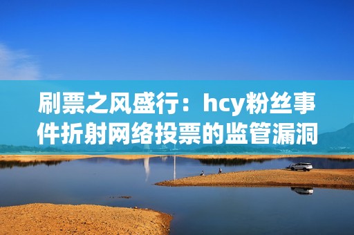 刷票之风盛行：hcy粉丝事件折射网络投票的监管漏洞