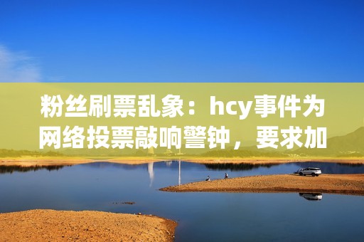 粉丝刷票乱象：hcy事件为网络投票敲响警钟，要求加强治理