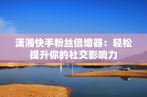 潇湘快手粉丝倍增器：轻松提升你的社交影响力