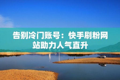 告别冷门账号：快手刷粉网站助力人气直升