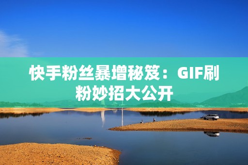 快手粉丝暴增秘笈：GIF刷粉妙招大公开