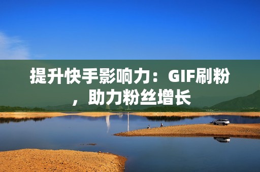 提升快手影响力：GIF刷粉，助力粉丝增长